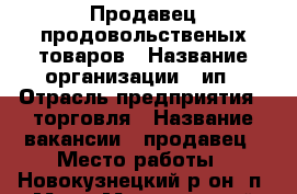 Продавец продовольственых товаров › Название организации ­ ип › Отрасль предприятия ­ торговля › Название вакансии ­ продавец › Место работы ­ Новокузнецкий р-он, п. Мир › Минимальный оклад ­ 20 000 › Максимальный оклад ­ 25 000 - Кемеровская обл., Новокузнецкий р-н, Мир п. Работа » Вакансии   